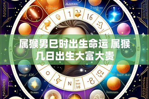 属猴男巳时出生命运 属猴几日出生大富大贵