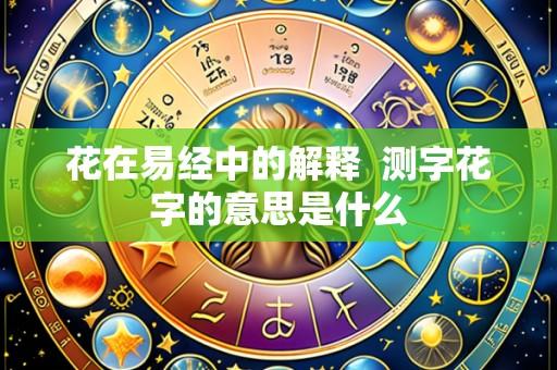 花在易经中的解释 测字花字的意思是什么