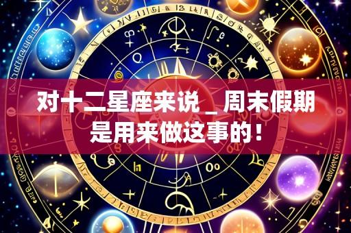 对十二星座来说_周末假期是用来做这事的!