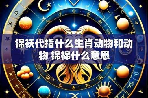 锦袄代指什么生肖动物和动物 锦棉什么意思
