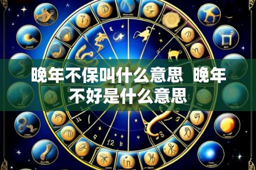 晚年不保叫什么意思 晚年不好是什么意思