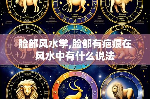 脸部风水学,脸部有疤痕在风水中有什么说法
