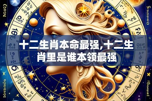 十二生肖本命最强,十二生肖里是谁本领最强