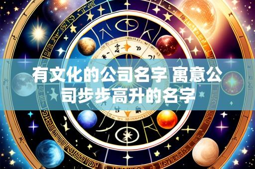 有文化的公司名字 寓意公司步步高升的名字