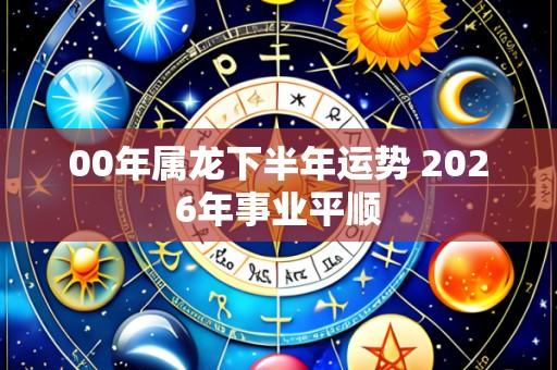 00年属龙下半年运势 2026年事业平顺