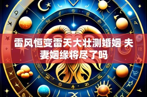 雷风恒变雷天大壮测婚姻 夫妻姻缘将尽了吗