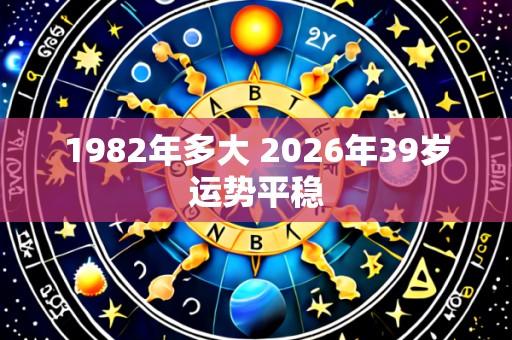 1982年多大 2026年39岁运势平稳