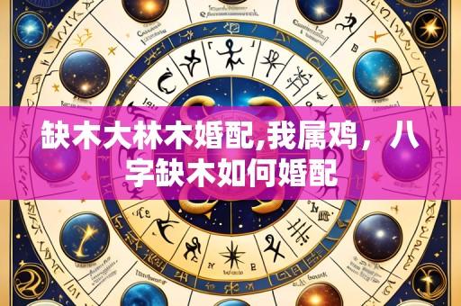缺木大林木婚配,我属鸡,八字缺木如何婚配