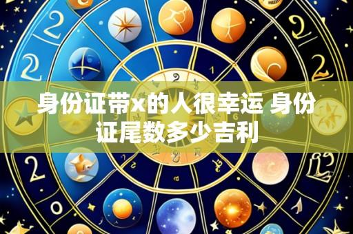 身份证带x的人很幸运 身份证尾数多少吉利