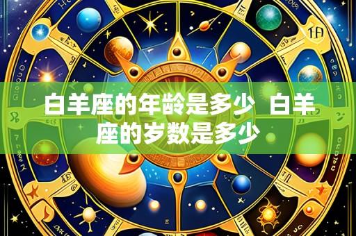 白羊座的年龄是多少  白羊座的岁数是多少