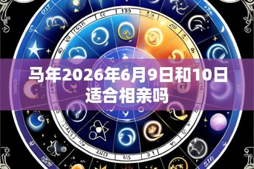 马年2026年6月9日和10日适合相亲吗