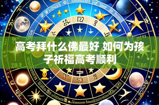 高考拜什么佛最好 如何为孩子祈福高考顺利