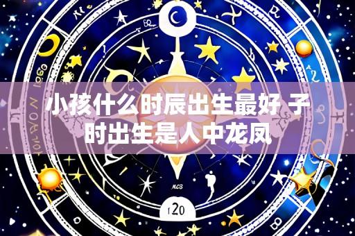 小孩什么时辰出生最好 子时出生是人中龙凤