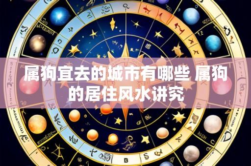 属狗宜去的城市有哪些 属狗的居住风水讲究