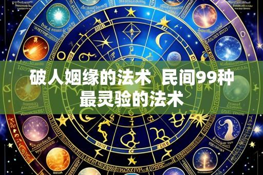 破人姻缘的法术  民间99种最灵验的法术