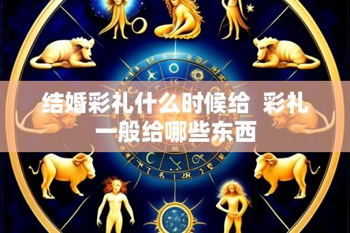 结婚彩礼什么时候给  彩礼一般给哪些东西
