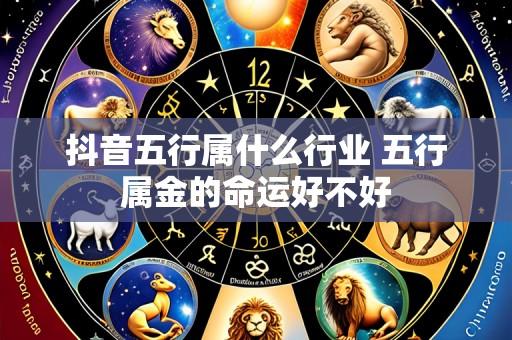 抖音五行属什么行业 五行属金的命运好不好