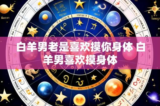 白羊男老是喜欢摸你身体 白羊男喜欢摸身体