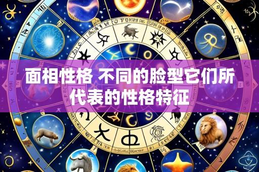 面相性格 不同的脸型它们所代表的性格特征