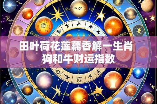 田叶荷花莲藕香解一生肖 狗和牛财运指数