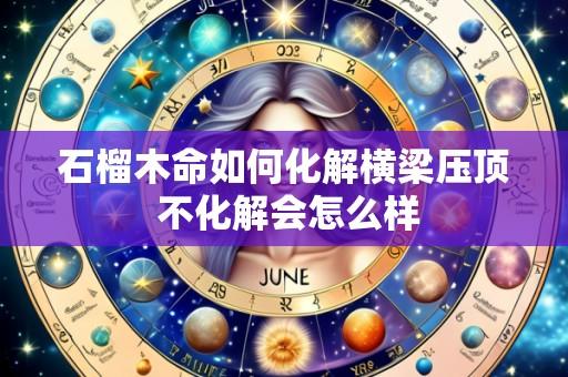 石榴木命如何化解横梁压顶 不化解会怎么样
