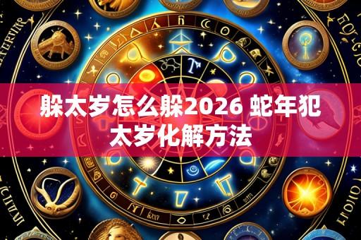 躲太岁怎么躲2026 蛇年犯太岁化解方法