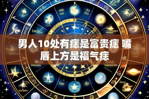 男人10处有痣是富贵痣 嘴唇上方是福气痣