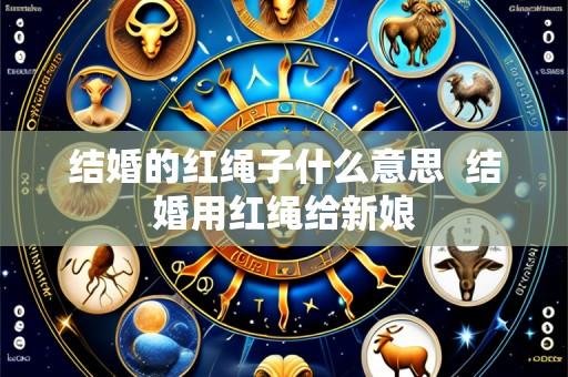 结婚的红绳子什么意思  结婚用红绳给新娘