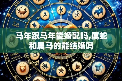 马年跟马年能婚配吗,属蛇和属马的能结婚吗