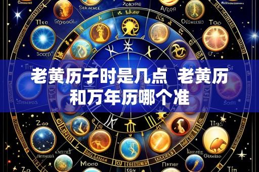 老黄历子时是几点 老黄历和万年历哪个准