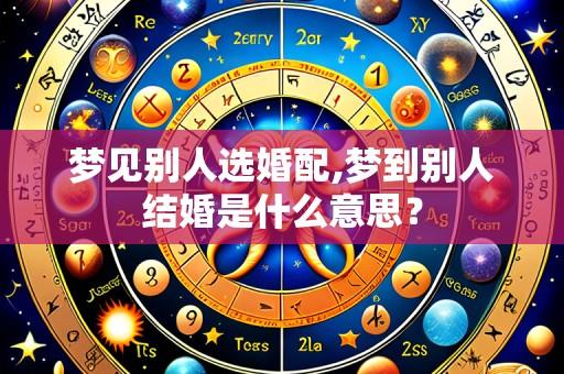 梦见别人选婚配,梦到别人结婚是什么意思?