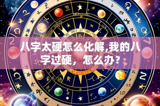 八字太硬怎么化解,我的八字过硬,怎么办?