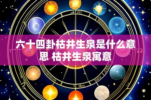 六十四卦枯井生泉是什么意思 枯井生泉寓意