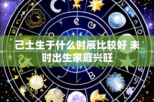 己土生于什么时辰比较好 未时出生家庭兴旺