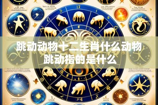 跳动动物十二生肖什么动物 跳动指的是什么