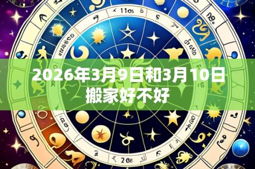 2026年3月9日和3月10日搬家好不好