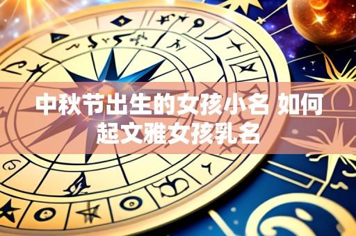 中秋节出生的女孩小名 如何起文雅女孩乳名
