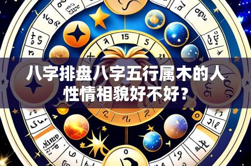 八字排盘八字五行属木的人性情相貌好不好?