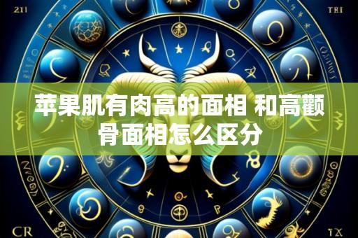 苹果肌有肉高的面相 和高颧骨面相怎么区分