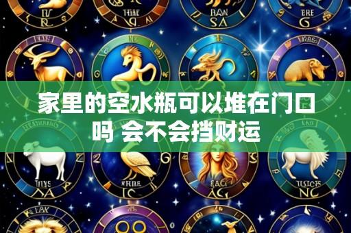家里的空水瓶可以堆在门口吗 会不会挡财运