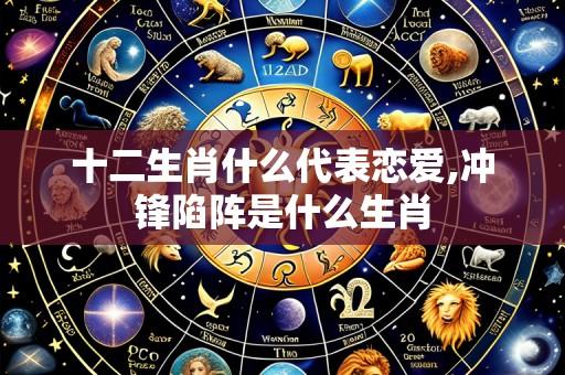 十二生肖什么代表恋爱,冲锋陷阵是什么生肖