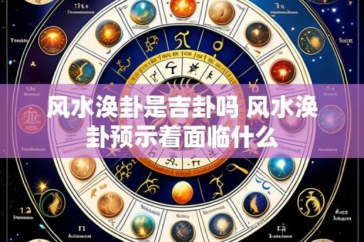 风水涣卦是吉卦吗 风水涣卦预示着面临什么