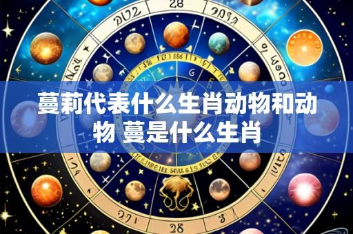 蔓莉代表什么生肖动物和动物 蔓是什么生肖