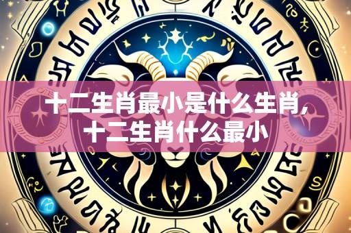十二生肖最小是什么生肖,十二生肖什么最小