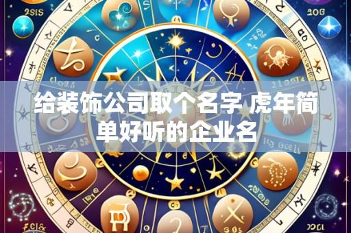 给装饰公司取个名字 虎年简单好听的企业名