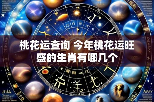桃花运查询 今年桃花运旺盛的生肖有哪几个