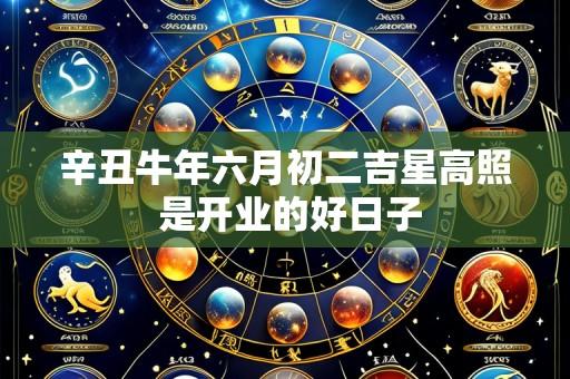 辛丑牛年六月初二吉星高照 是开业的好日子