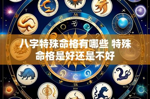 八字特殊命格有哪些 特殊命格是好还是不好