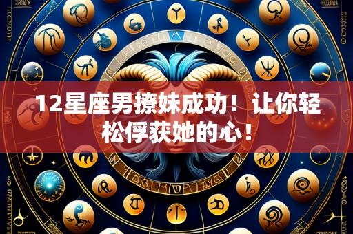 12星座男撩妹成功!让你轻松俘获她的心!