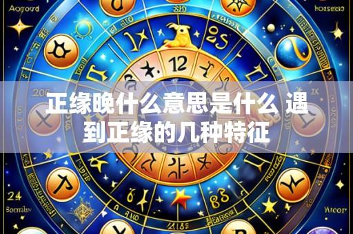正缘晚什么意思是什么 遇到正缘的几种特征